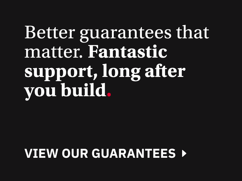 Better guarantees that matter. Fantastic support, long after you build.